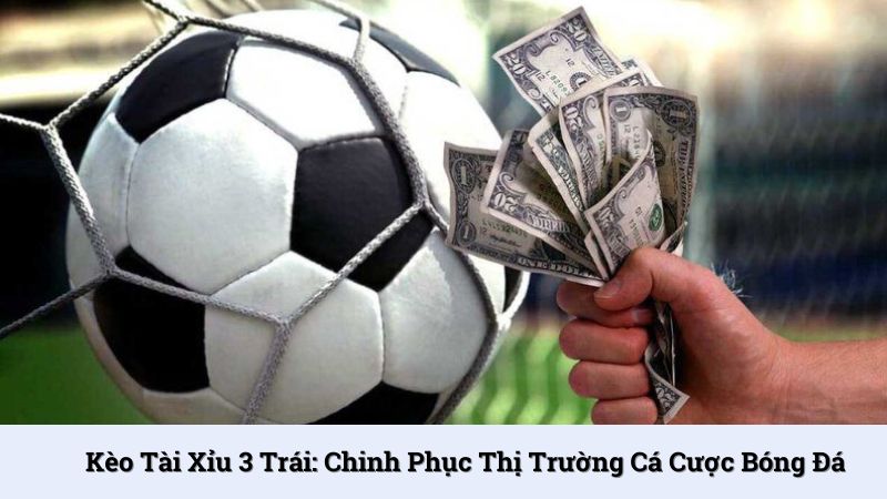 Kèo tài xỉu 3 trái: Chinh phục thị trường cá cược bóng đá