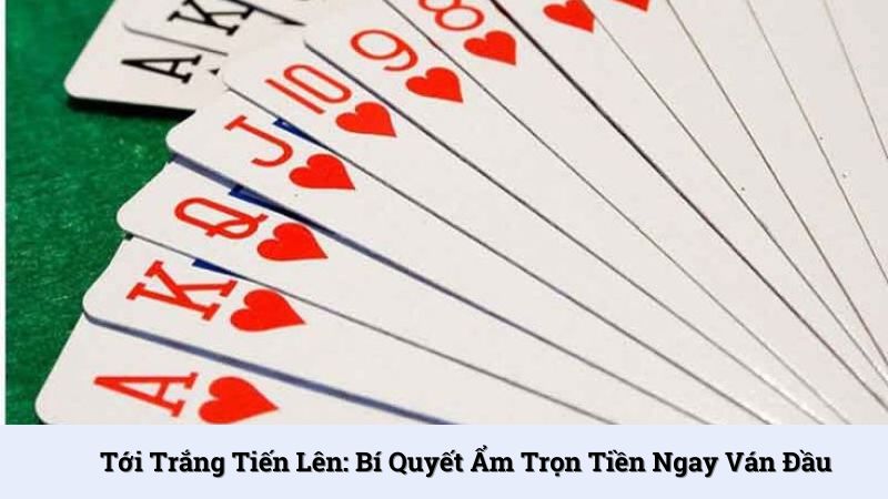 Tới trắng tiến lên: Bí quyết ẵm trọn tiền ngay ván đầu